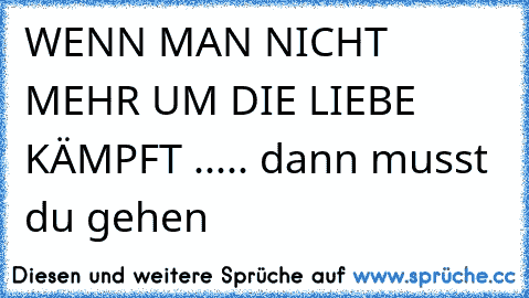 WENN MAN NICHT MEHR UM DIE LIEBE KÄMPFT ..... dann musst du gehen