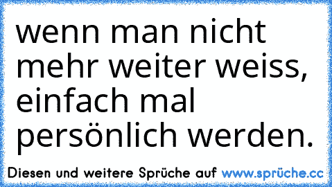 wenn man nicht mehr weiter weiss, einfach mal persönlich werden.