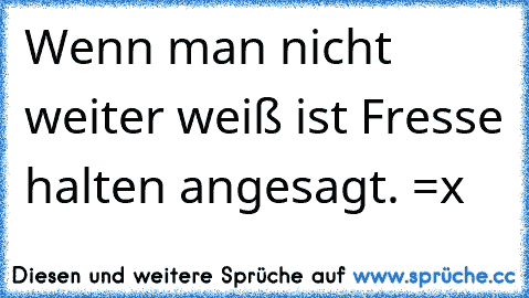 Wenn man nicht weiter weiß ist Fresse halten angesagt. =x