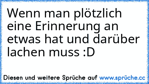 Wenn man plötzlich eine Erinnerung an etwas hat und darüber lachen muss :D ♥