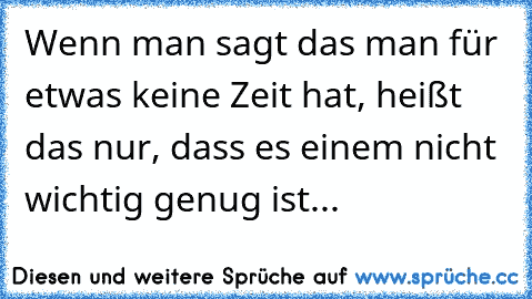 Wenn man sagt das man für etwas keine Zeit hat, heißt das nur, dass es einem nicht wichtig genug ist...