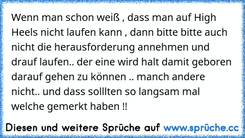 Wenn man schon weiß , dass man auf High Heels nicht laufen kann , dann bitte bitte auch nicht die herausforderung annehmen und drauf laufen.. der eine wird halt damit geboren darauf gehen zu können .. manch andere nicht.. und dass solllten so langsam mal welche gemerkt haben !!