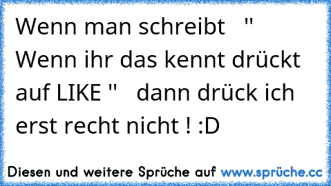 Wenn man schreibt   '' Wenn ihr das kennt drückt auf LIKE ''   dann drück ich erst recht nicht ! :D