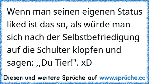 Wenn man seinen eigenen Status liked ist das so, als würde man sich nach der Selbstbefriedigung auf die Schulter klopfen und sagen: ,,Du Tier!". xD