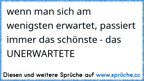 wenn man sich am wenigsten erwartet, passiert immer das schönste - das UNERWARTETE 