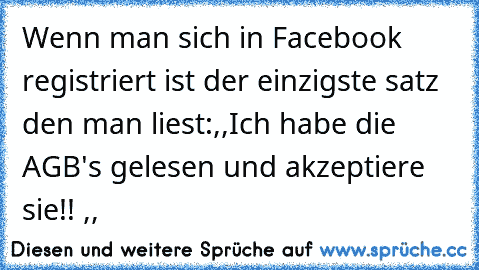 Wenn man sich in Facebook registriert ist der einzigste satz den man liest:,,Ich habe die AGB's gelesen und akzeptiere sie!! ,,