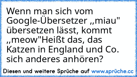 Wenn man sich vom Google-Übersetzer ,,miau" übersetzen lässt, kommt ,,meow"
Heißt das, das Katzen in England und Co. sich anderes anhören?