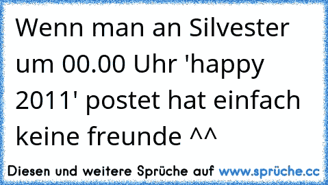 Wenn man an Silvester um 00.00 Uhr 'happy 2011' postet hat einfach keine freunde ^^