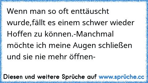 Wenn man so oft enttäuscht wurde,
fällt es einem schwer wieder Hoffen zu können.
-Manchmal möchte ich meine Augen schließen und sie nie mehr öffnen-