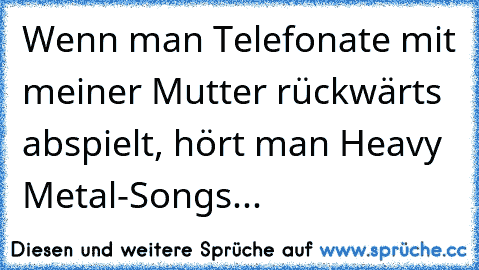 Wenn man Telefonate mit meiner Mutter rückwärts abspielt, hört man Heavy Metal-Songs...