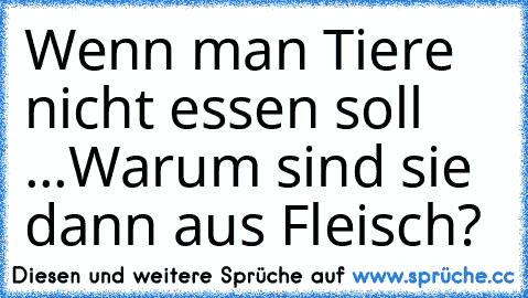 Wenn man Tiere nicht essen soll ...Warum sind sie dann aus Fleisch?