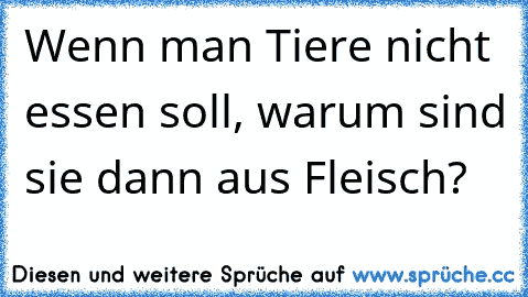 Wenn man Tiere nicht essen soll, warum sind sie dann aus Fleisch?