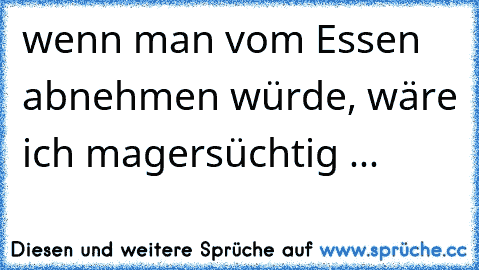 wenn man vom Essen abnehmen würde, wäre ich magersüchtig ...