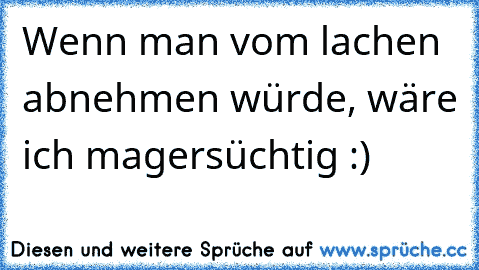 Wenn man vom lachen abnehmen würde, wäre ich magersüchtig :)