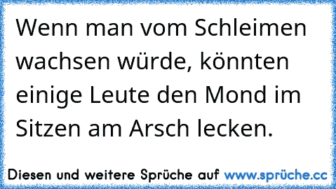 Wenn man vom Schleimen wachsen würde, könnten einige Leute den Mond im Sitzen am Arsch lecken.