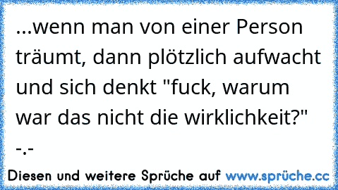 ...wenn man von einer Person träumt, dann plötzlich aufwacht und sich denkt "fuck, warum war das nicht die wirklichkeit?" -.-