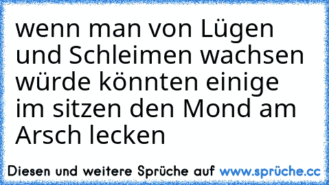 wenn man von Lügen und Schleimen wachsen würde könnten einige im sitzen den Mond am Arsch lecken