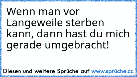 Wenn man vor Langeweile sterben kann, dann hast du mich gerade umgebracht!