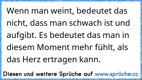 Wenn man weint, bedeutet das nicht, dass man schwach ist und aufgibt. Es bedeutet das man in diesem Moment mehr fühlt, als das Herz ertragen kann.