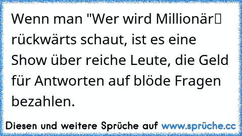 Wenn man "Wer wird Millionär“ rückwärts schaut, ist es eine Show über reiche Leute, die Geld für Antworten auf blöde Fragen bezahlen.