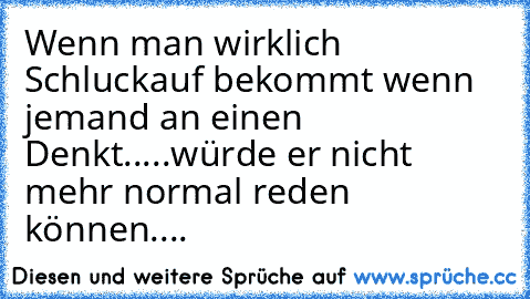 Wenn man wirklich Schluckauf bekommt wenn jemand an einen Denkt.....
würde er nicht mehr normal reden können....