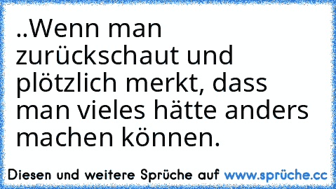 ..Wenn man zurückschaut und plötzlich merkt, dass man vieles hätte anders machen können.