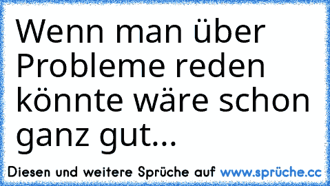 Wenn man über Probleme reden könnte wäre schon ganz gut...