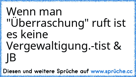 Wenn man "Überraschung" ruft ist es keine Vergewaltigung.
-tist & JB