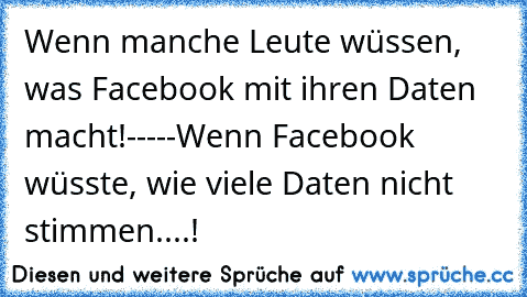 Wenn manche Leute wüssen, was Facebook mit ihren Daten macht!-----Wenn Facebook wüsste, wie viele Daten nicht stimmen....!