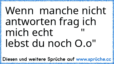 Wenn  manche nicht antworten frag ich mich echt          " lebst du noch O.o"