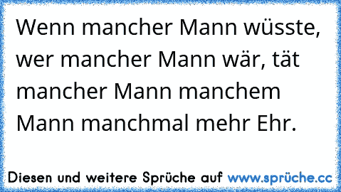 Wenn mancher Mann wüsste, wer mancher Mann wär, tät mancher Mann manchem Mann manchmal mehr Ehr.