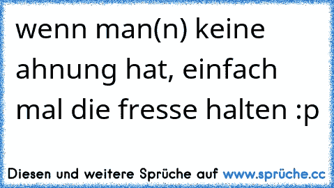 wenn man(n) keine ahnung hat, einfach mal die fresse halten :p