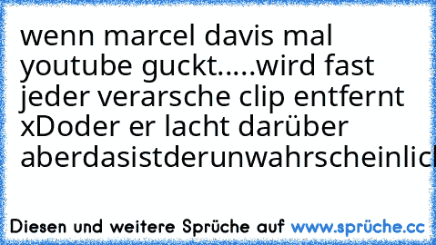 wenn marcel davis mal youtube guckt.....
wird fast jeder verarsche clip entfernt xD
oder er lacht darüber aberdasistderunwahrscheinlicherefall