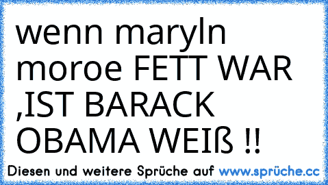 wenn maryln moroe FETT WAR ,IST BARACK OBAMA WEIß !!