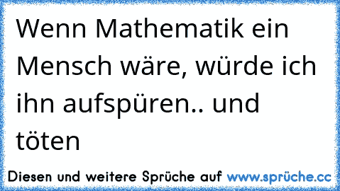 Wenn Mathematik ein Mensch wäre, würde ich ihn aufspüren.. und töten