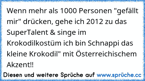 Wenn mehr als 1000 Personen "gefällt mir" drücken, gehe ich 2012 zu das SuperTalent & singe im Krokodilkostüm ich bin Schnappi das kleine Krokodil" mit Österreichischem Akzent!!