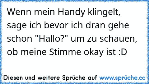 Wenn mein Handy klingelt, sage ich bevor ich dran gehe schon "Hallo?" um zu schauen, ob meine Stimme okay ist :D