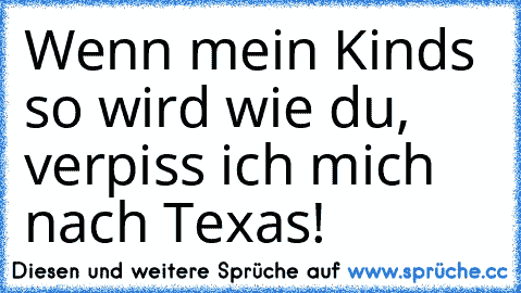 Wenn mein Kinds so wird wie du, verpiss ich mich nach Texas!