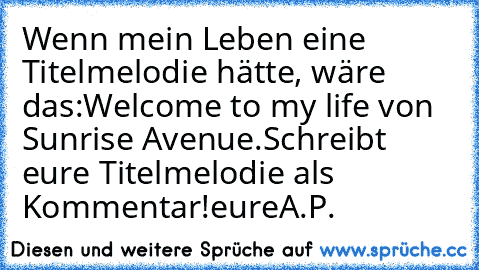 Wenn mein Leben eine Titelmelodie hätte, wäre das:
Welcome to my life von Sunrise Avenue.
Schreibt eure Titelmelodie als Kommentar!
eure
A.P.