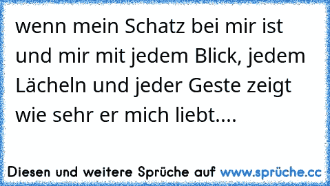 wenn mein Schatz bei mir ist und mir mit jedem Blick, jedem Lächeln und jeder Geste zeigt wie sehr er mich liebt....