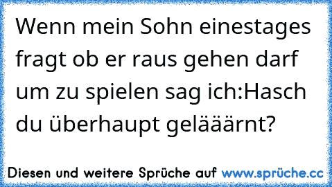 Wenn mein Sohn einestages fragt ob er raus gehen darf um zu spielen sag ich:
Hasch du überhaupt gelääärnt?