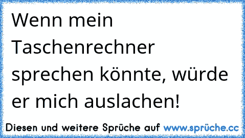 Wenn mein Taschenrechner sprechen könnte, würde er mich auslachen!