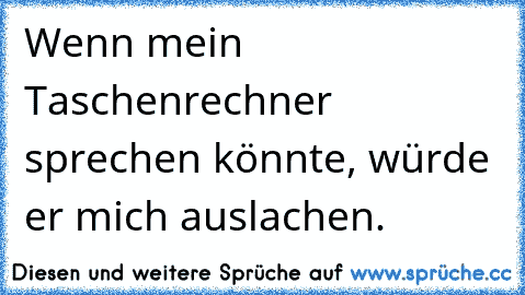 Wenn mein Taschenrechner sprechen könnte, würde er mich auslachen.