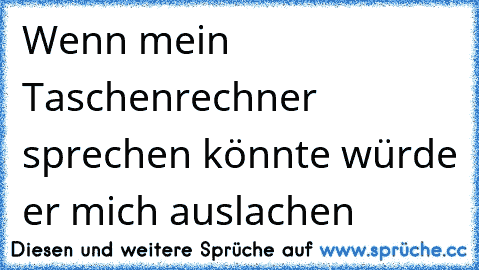 Wenn mein Taschenrechner sprechen könnte würde er mich auslachen