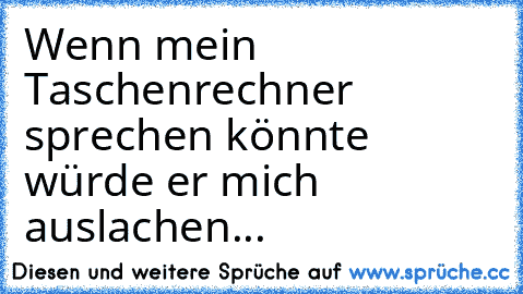 Wenn mein Taschenrechner sprechen könnte würde er mich auslachen...