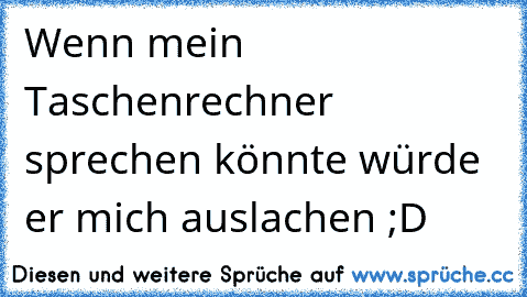 Wenn mein Taschenrechner sprechen könnte würde er mich auslachen ;D