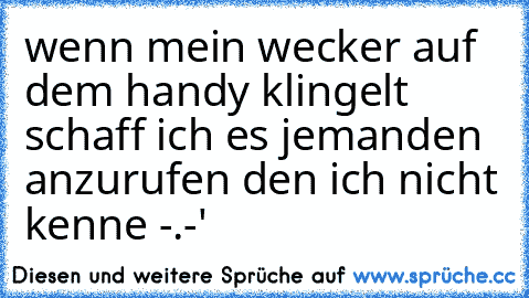 wenn mein wecker auf dem handy klingelt schaff ich es jemanden anzurufen den ich nicht kenne -.-'