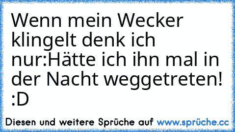 Wenn mein Wecker klingelt denk ich nur:
Hätte ich ihn mal in der Nacht weggetreten! :D