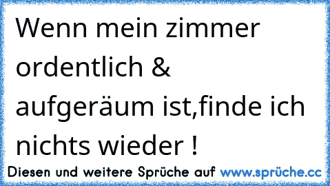 Wenn mein zimmer ordentlich & aufgeräum ist,finde ich nichts wieder !