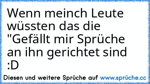 Wenn meinch Leute wüssten das die "Gefällt mir Sprüche an ihn gerichtet sind :D